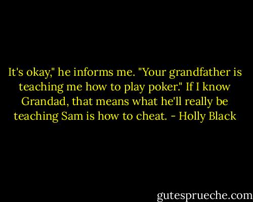 It's okay," he informs me. "Your grandfather is teaching me how to play poker." If I know Grandad, that means what he'll really be teaching Sam is how to cheat. - Holly Black