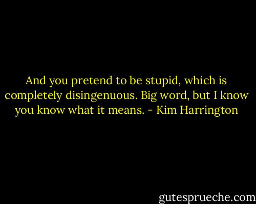And you pretend to be stupid, which is completely disingenuous. Big word, but I know you know what it means. - Kim Harrington