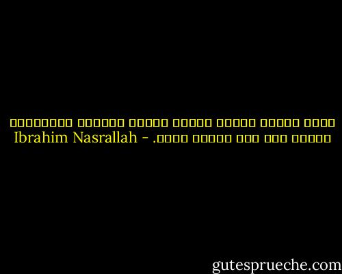 خسرت كثيرا لأكسب نفسي، ظلالي مملوءة بالمياه، وقلبي لما يزل بعده، أخضر. - Ibrahim Nasrallah
