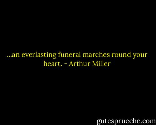 ...an everlasting funeral marches round your heart. - Arthur Miller