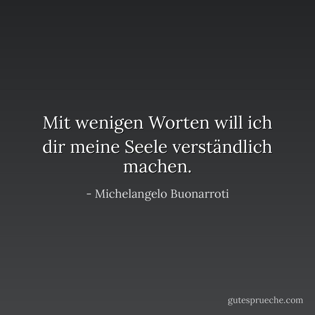 Mit wenigen Worten will ich dir meine Seele verständlich machen. - Michelangelo Buonarroti<