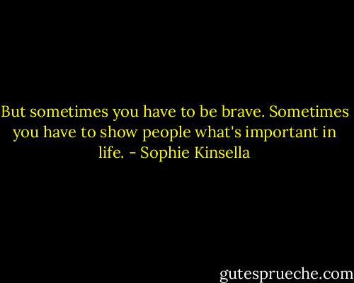 But sometimes you have to be brave. Sometimes you have to show people what's important in life. - Sophie Kinsella