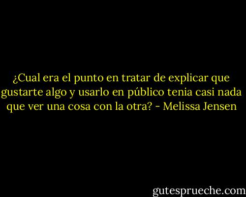 ¿Cual era el punto en tratar de explicar que gustarte algo y usarlo en público tenia casi nada que ver una cosa con la otra? - Melissa Jensen