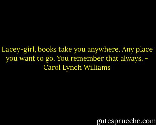Lacey-girl, books take you anywhere. Any place you want to go. You remember that always. - Carol Lynch Williams