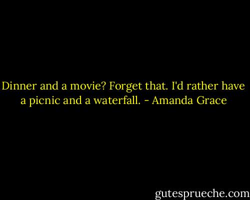 Dinner and a movie? Forget that. I'd rather have a picnic and a waterfall. - Amanda Grace