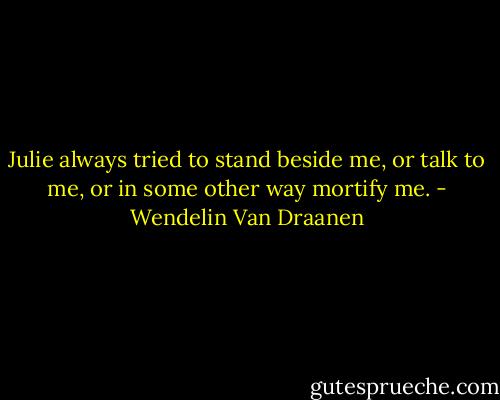 Julie always tried to stand beside me, or talk to me, or in some other way mortify me. - Wendelin Van Draanen