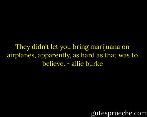 They didn’t let you bring marijuana on airplanes, apparently, as hard as that was to believe. - allie burke