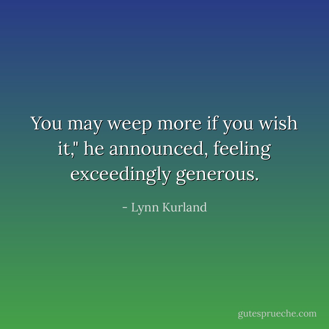 You may weep more if you wish it," he announced, feeling exceedingly generous. - Lynn Kurland