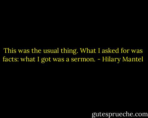 This was the usual thing. What I asked for was facts: what I got was a sermon. - Hilary Mantel