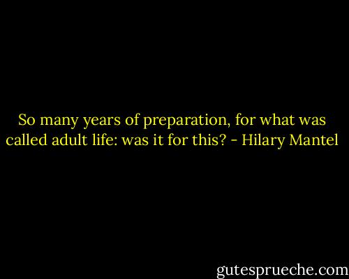 So many years of preparation, for what was called adult life: was it for this? - Hilary Mantel