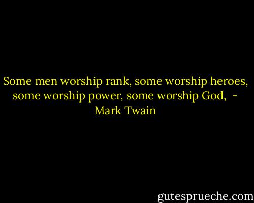 Some men worship rank, some worship heroes, some worship power, some worship God,  - Mark Twain
