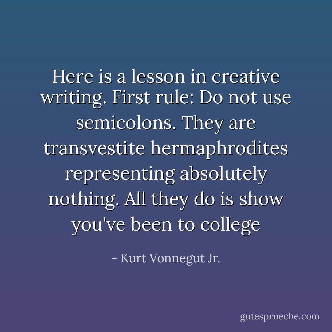 Here is a lesson in creative writing. First rule: Do not use semicolons. They are transvestite hermaphrodites representing absolutely nothing. All they do is show you've been to college - Kurt Vonnegut Jr.