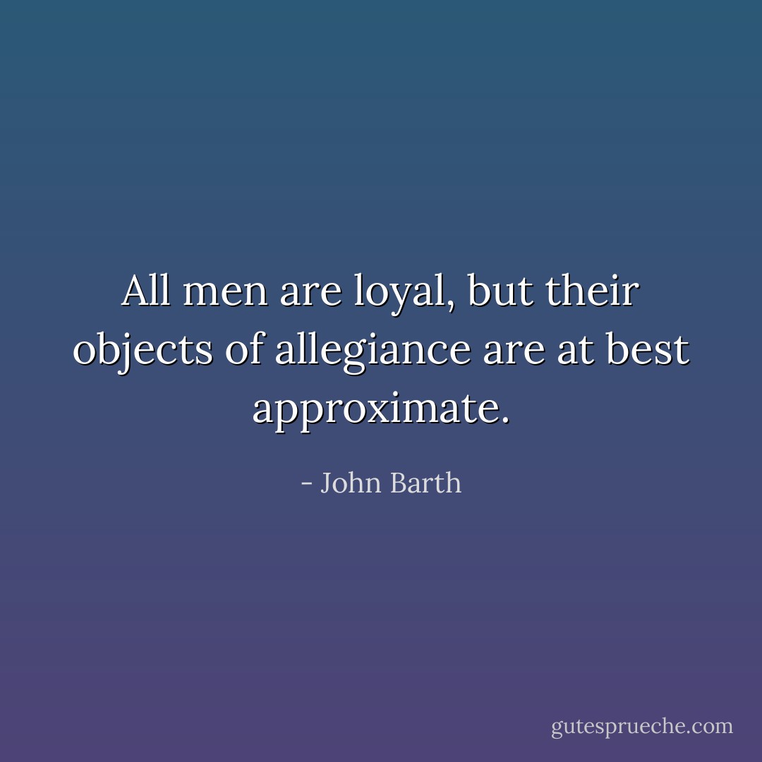 All men are loyal, but their objects of allegiance are at best approximate. - John Barth