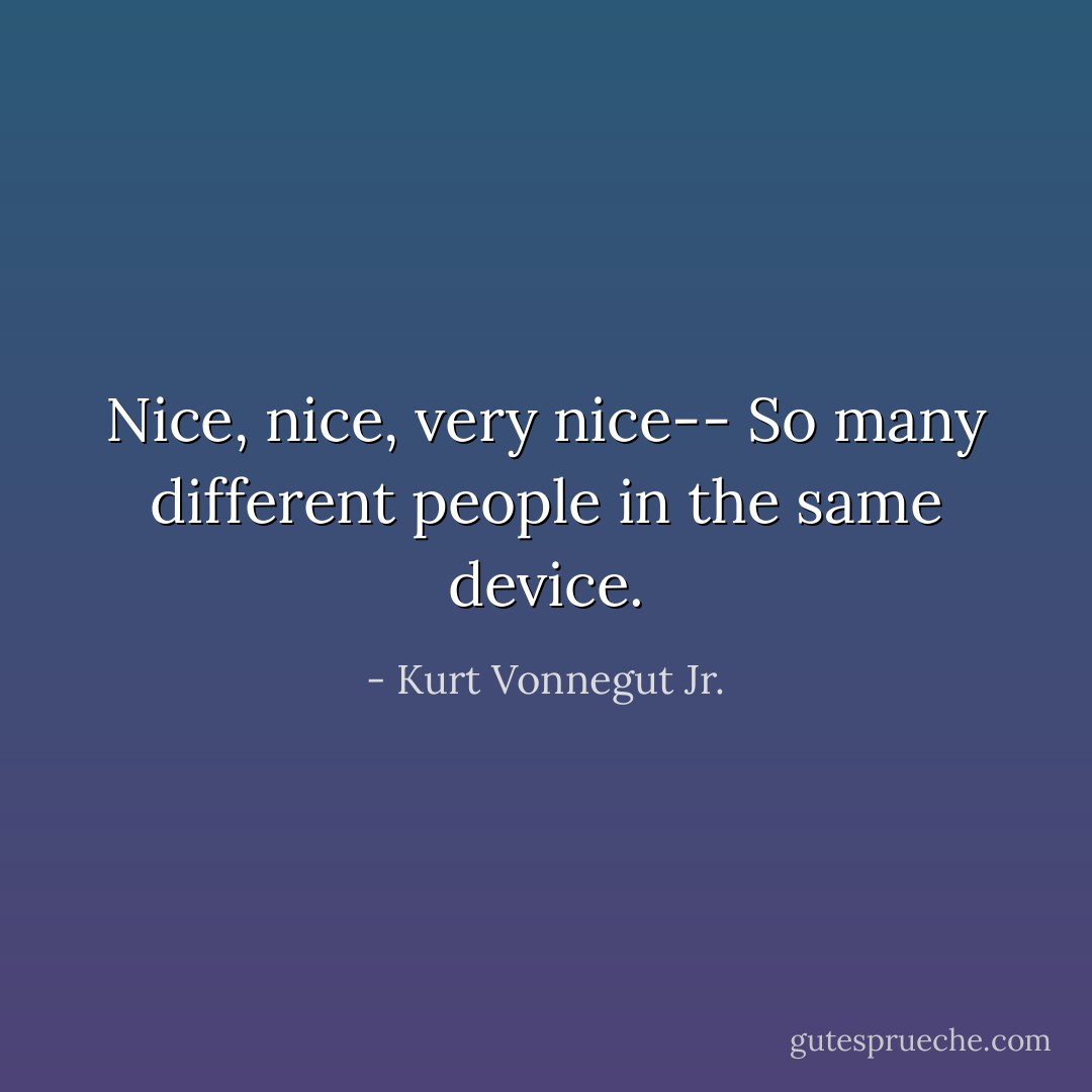 Nice, nice, very nice-- So many different people in the same device. - Kurt Vonnegut Jr.