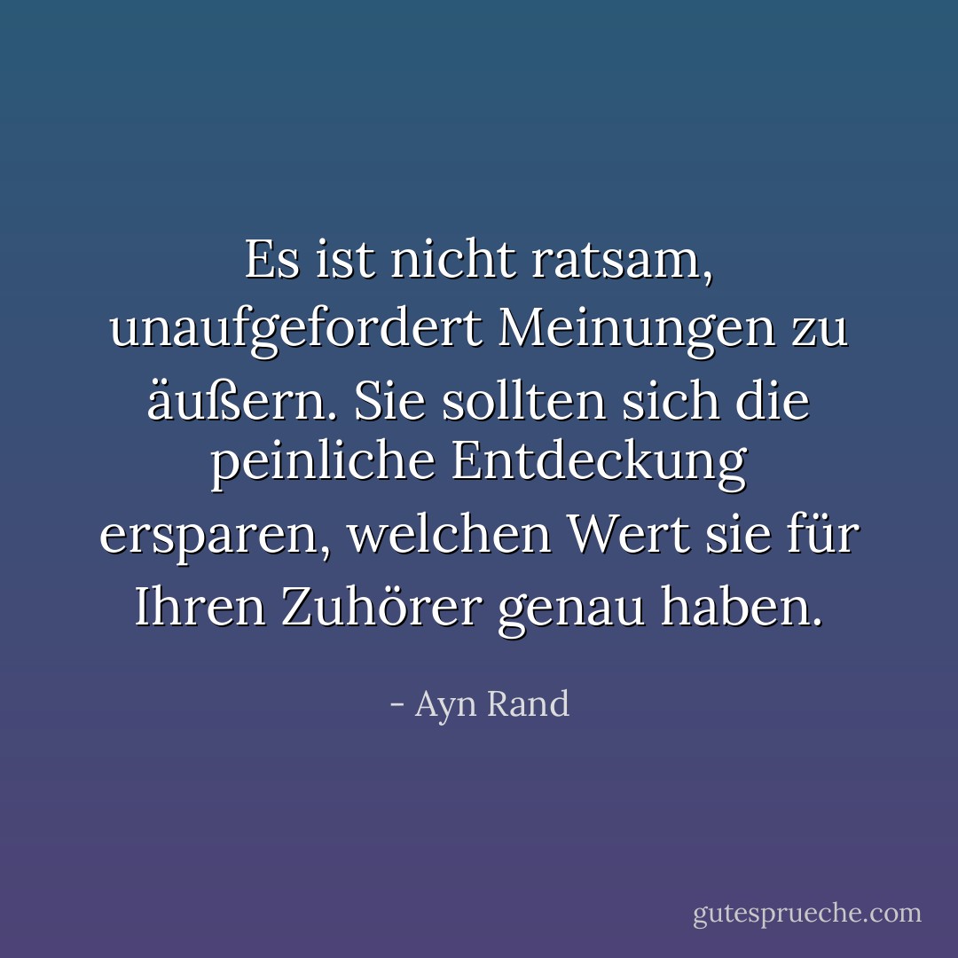 Es ist nicht ratsam, unaufgefordert Meinungen zu äußern. Sie sollten sich die peinliche Entdeckung ersparen, welchen Wert sie für Ihren Zuhörer genau haben. - Ayn Rand<
