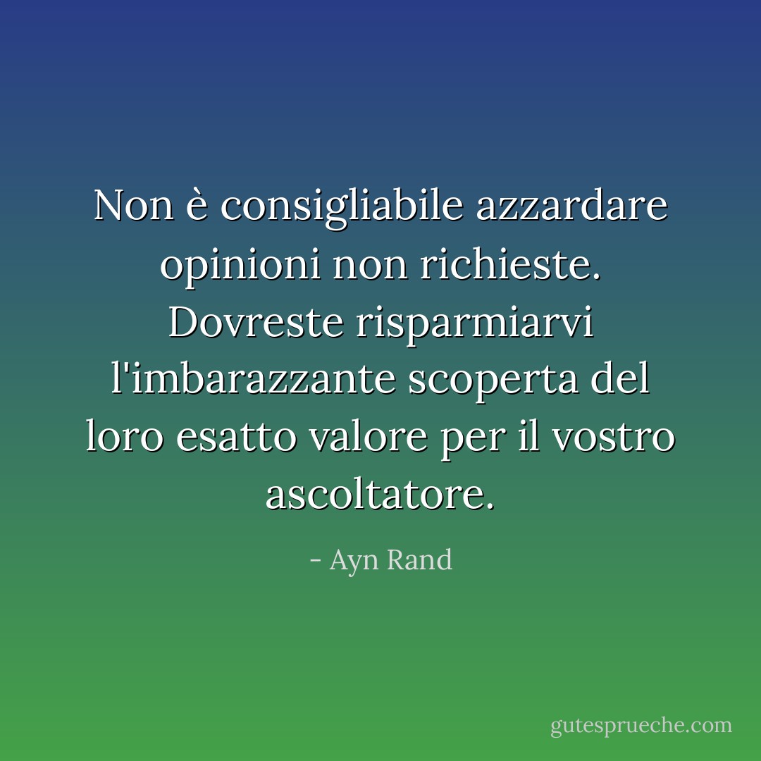 Non è consigliabile azzardare opinioni non richieste. Dovreste risparmiarvi l'imbarazzante scoperta del loro esatto valore per il vostro ascoltatore. - Ayn Rand