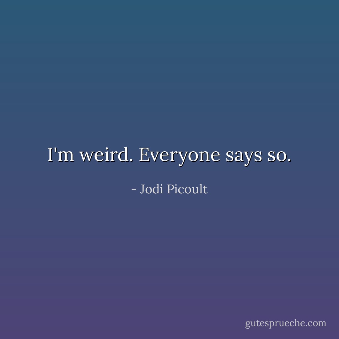 I'm weird.<br />Everyone says so. - Jodi Picoult