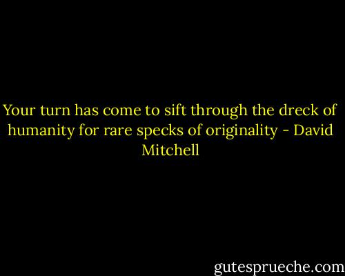Your turn has come to sift through the dreck of humanity for rare specks of originality - David Mitchell