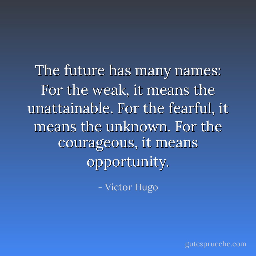 The future has many names: For the weak, it means the unattainable. For the fearful, it means the unknown. For the courageous, it means opportunity. - Victor Hugo