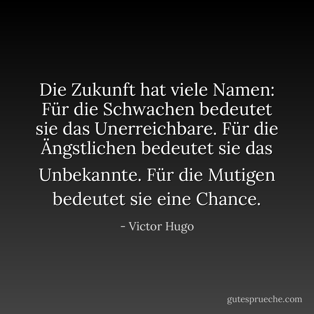 Die Zukunft hat viele Namen: Für die Schwachen bedeutet sie das Unerreichbare. Für die Ängstlichen bedeutet sie das Unbekannte. Für die Mutigen bedeutet sie eine Chance. - Victor Hugo<