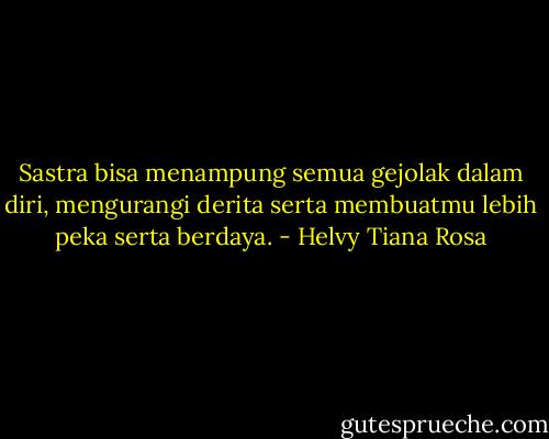 Sastra bisa menampung semua gejolak dalam diri, mengurangi derita serta membuatmu lebih peka serta berdaya. - Helvy Tiana Rosa