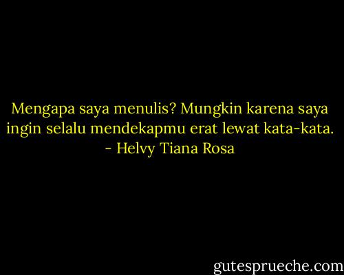 Mengapa saya menulis? Mungkin karena saya ingin selalu mendekapmu erat lewat kata-kata. - Helvy Tiana Rosa
