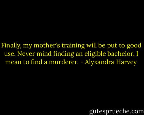 Finally, my mother's training will be put to good use. Never mind finding an eligible bachelor, I mean to find a murderer. - Alyxandra Harvey