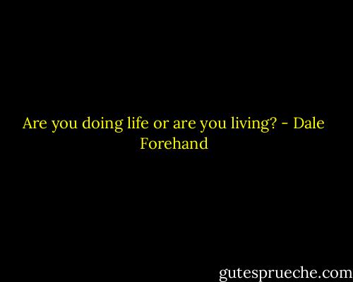 Are you doing life or are you living? - Dale Forehand