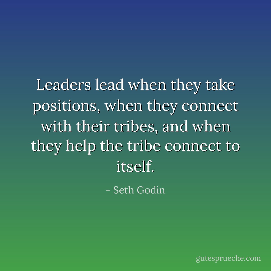 Leaders lead when they take positions, when they connect with their tribes, and when they help the tribe connect to itself. - Seth Godin