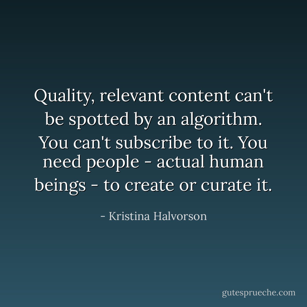 Quality, relevant content can't be spotted by an algorithm. You can't subscribe to it. You need people - actual human beings - to create or curate it. - Kristina Halvorson