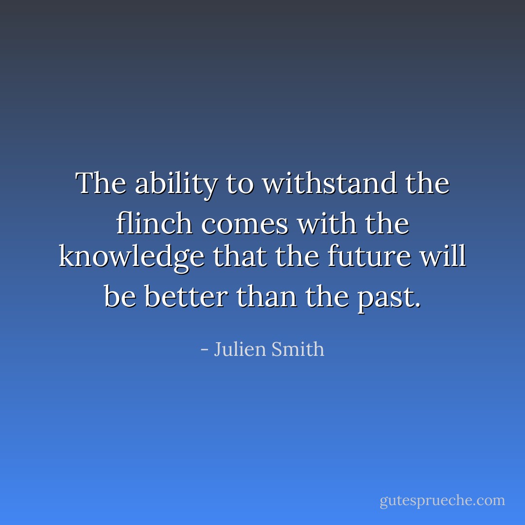 The ability to withstand the flinch comes with the knowledge that the future will be better than the past. - Julien Smith