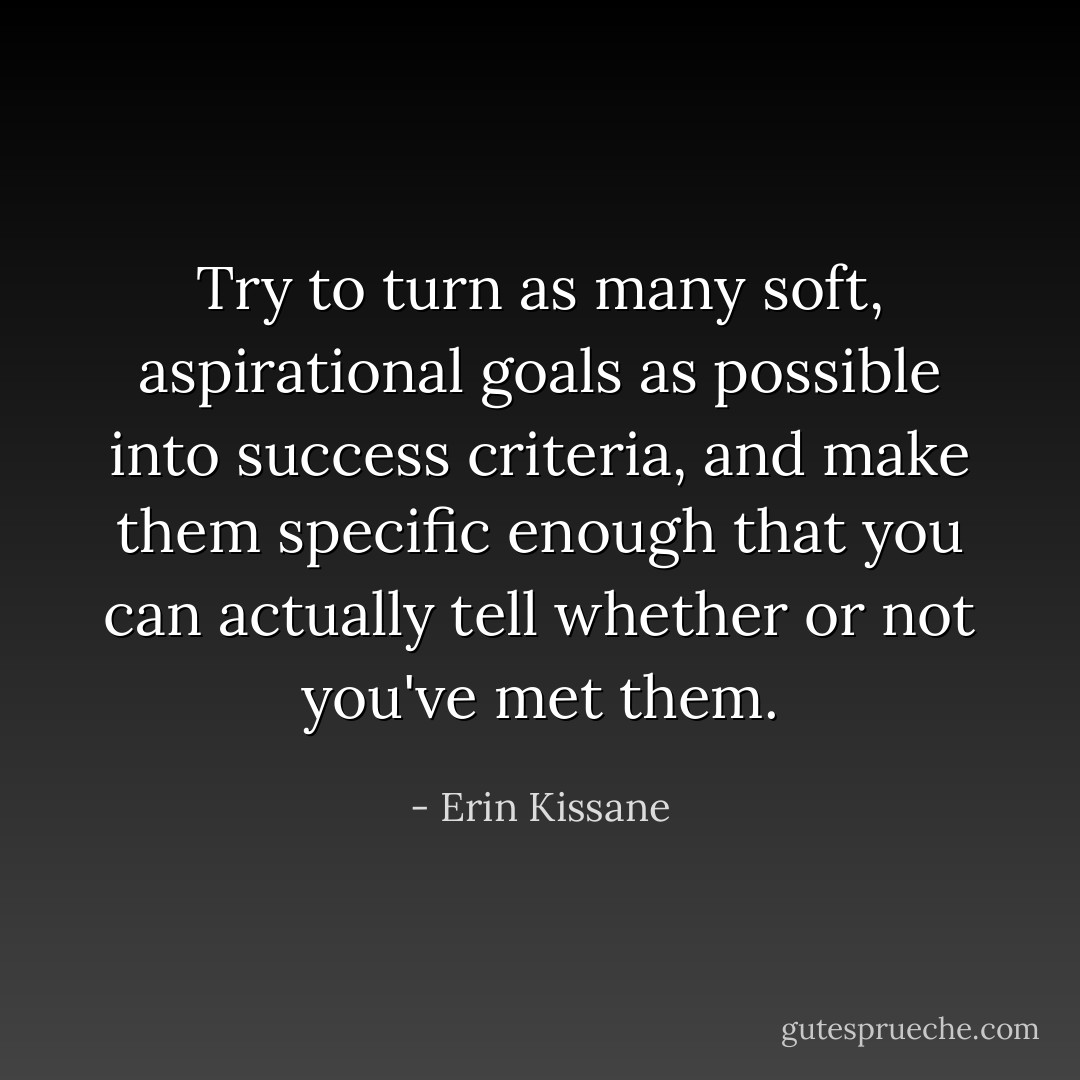 Try to turn as many soft, aspirational goals as possible into success criteria, and make them specific enough that you can actually tell whether or not you've met them. - Erin Kissane
