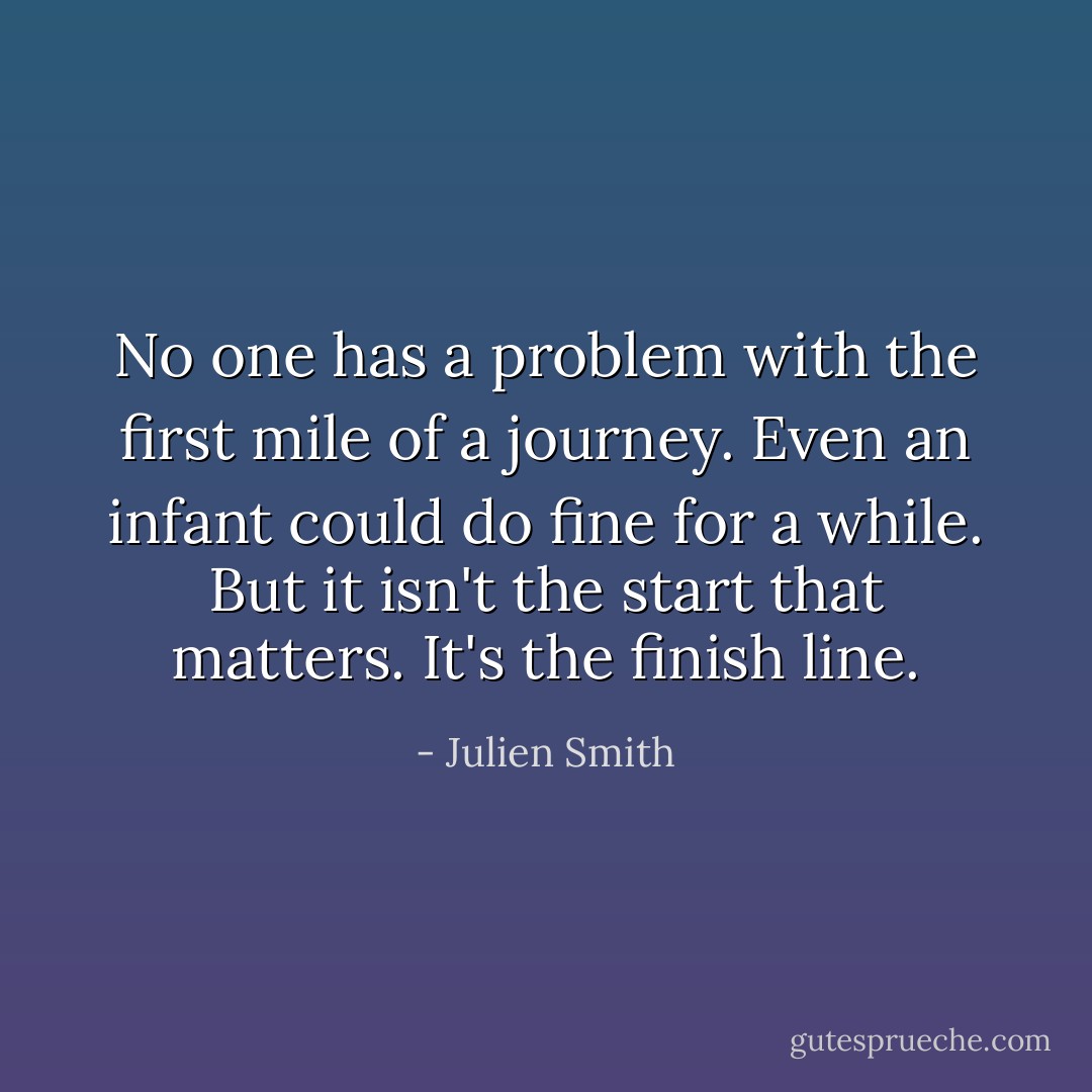 No one has a problem with the first mile of a journey. Even an infant could do fine for a while. But it isn't the start that matters. It's the finish line. - Julien Smith