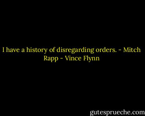 I have a history of disregarding orders. - Mitch Rapp - Vince Flynn