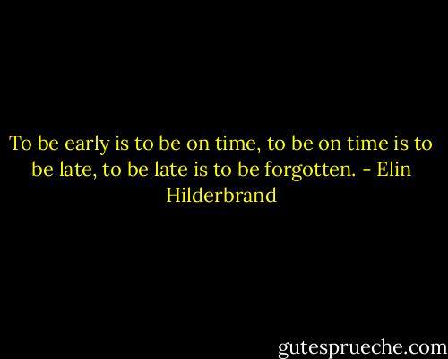 To be early is to be on time, to be on time is to be late, to be late is to be forgotten. - Elin Hilderbrand