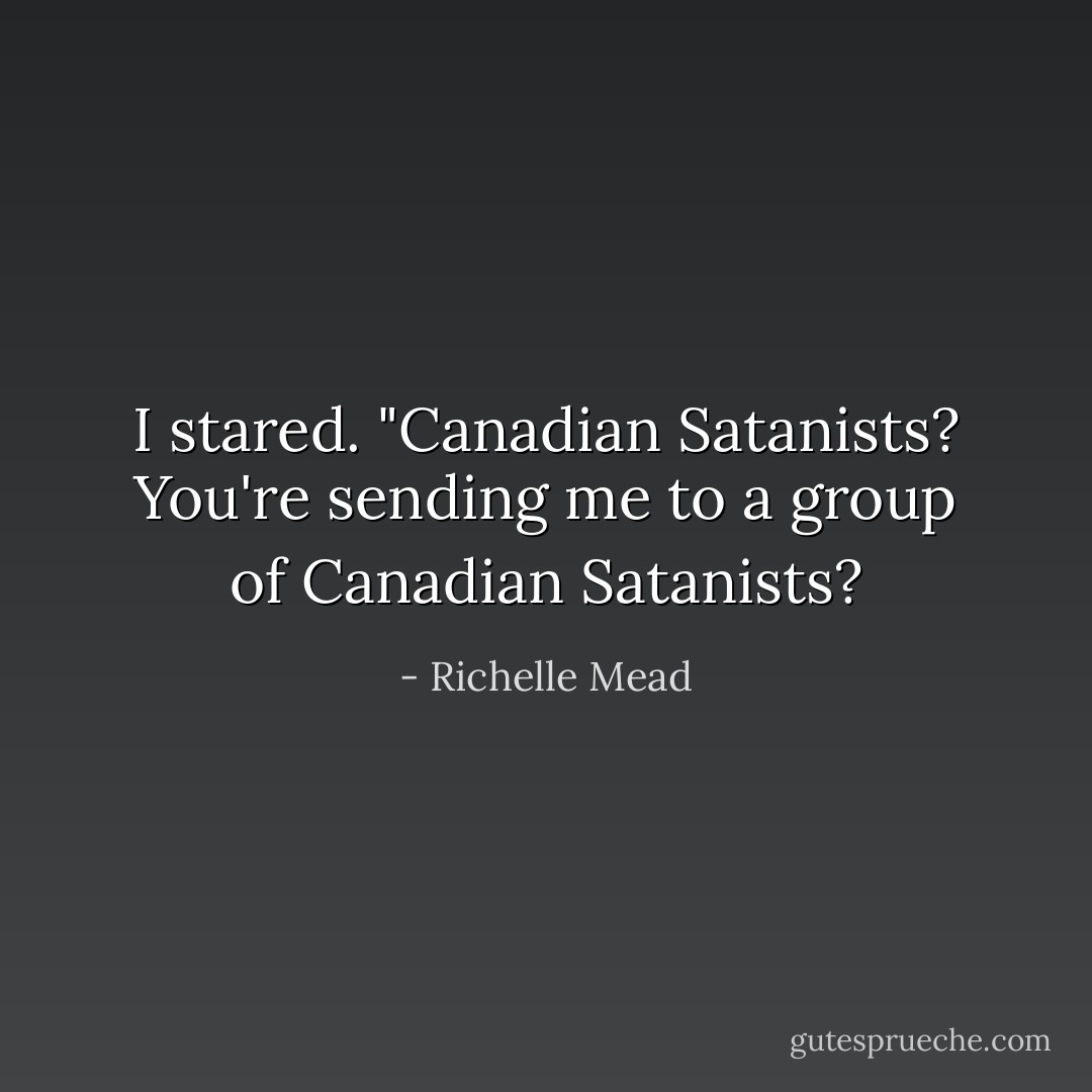 I stared. "Canadian Satanists? You're sending me to a group of Canadian Satanists? - Richelle Mead
