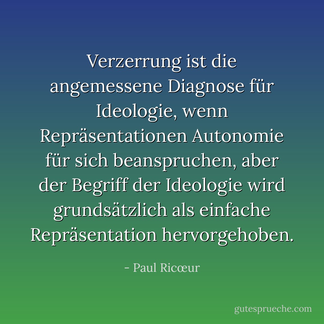 Verzerrung ist die angemessene Diagnose für Ideologie, wenn Repräsentationen Autonomie für sich beanspruchen, aber der Begriff der Ideologie wird grundsätzlich als einfache Repräsentation hervorgehoben. - Paul Ricœur<