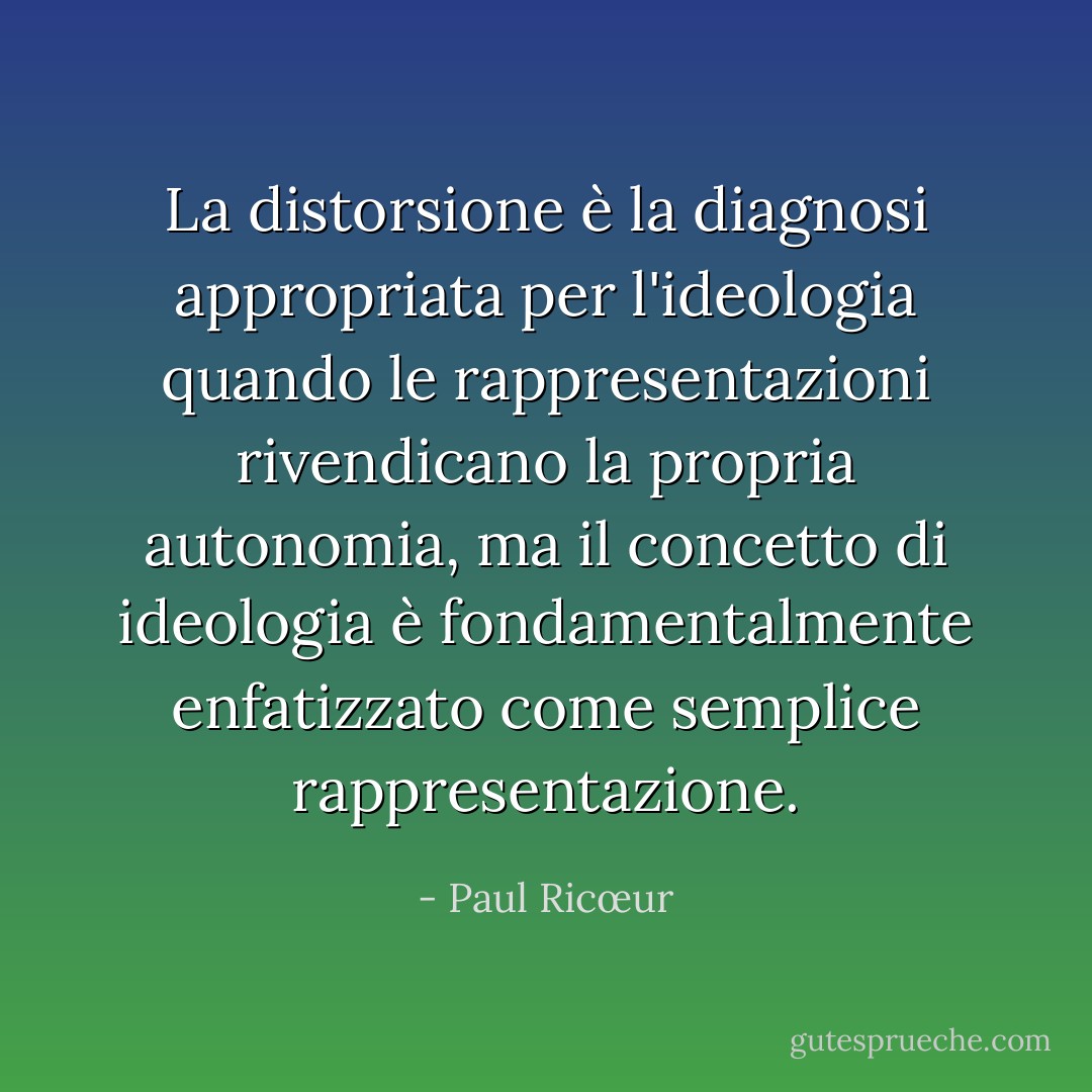 La distorsione è la diagnosi appropriata per l'ideologia quando le rappresentazioni rivendicano la propria autonomia, ma il concetto di ideologia è fondamentalmente enfatizzato come semplice rappresentazione. - Paul Ricœur