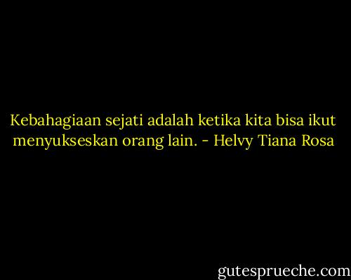 Kebahagiaan sejati adalah ketika kita bisa ikut menyukseskan orang lain. - Helvy Tiana Rosa
