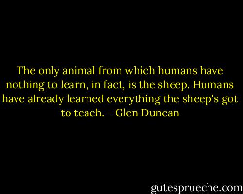The only animal from which humans have nothing to learn, in fact, is the sheep. Humans have already learned everything the sheep's got to teach. - Glen Duncan