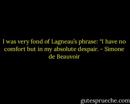 I was very fond of Lagneau’s phrase: “I have no comfort but in my absolute despair. - Simone de Beauvoir