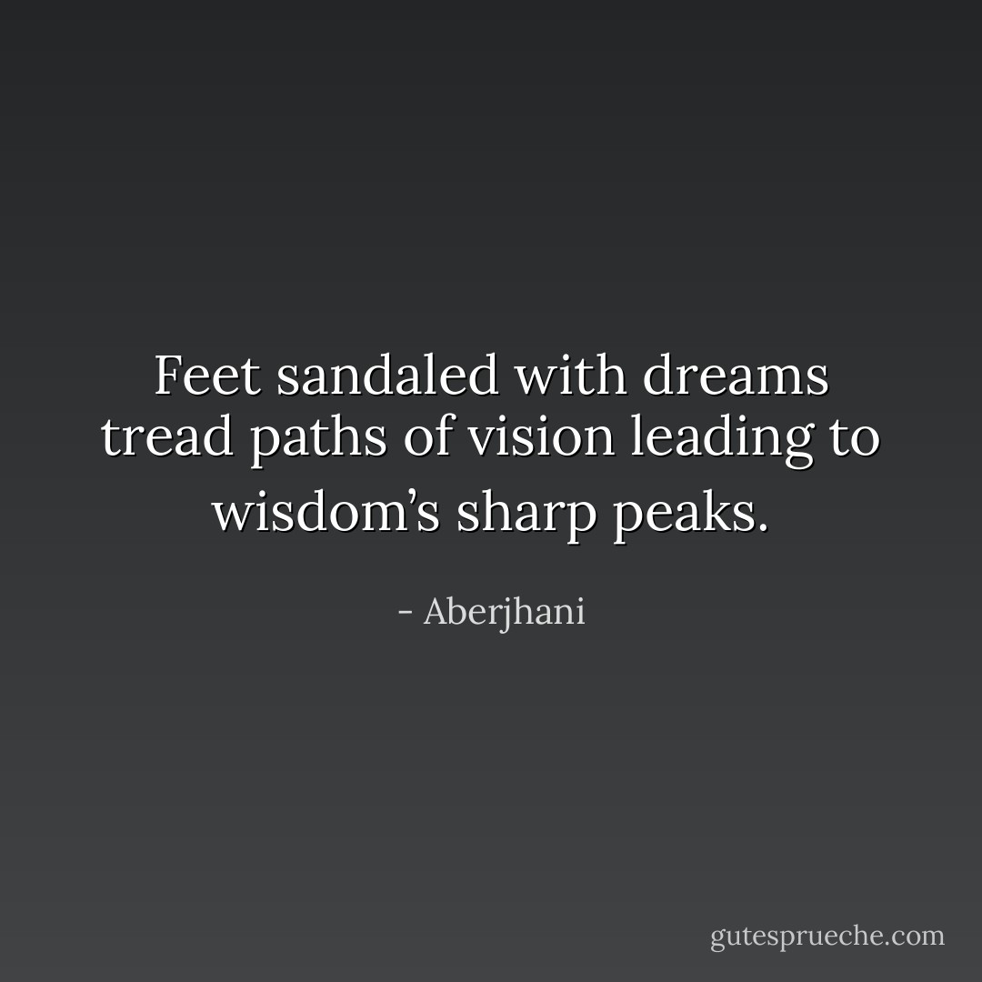 Feet sandaled with dreams tread paths of vision leading to wisdom’s sharp peaks. - Aberjhani