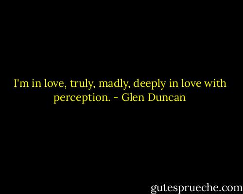 I'm in love, truly, madly, deeply in love with perception. - Glen Duncan