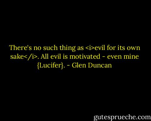 There's no such thing as <i>evil for its own sake</i>. All evil is motivated - even mine {Lucifer}. - Glen Duncan