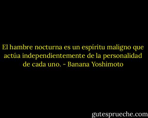 El hambre nocturna es un espíritu maligno que actúa independientemente de la personalidad de cada uno. - Banana Yoshimoto