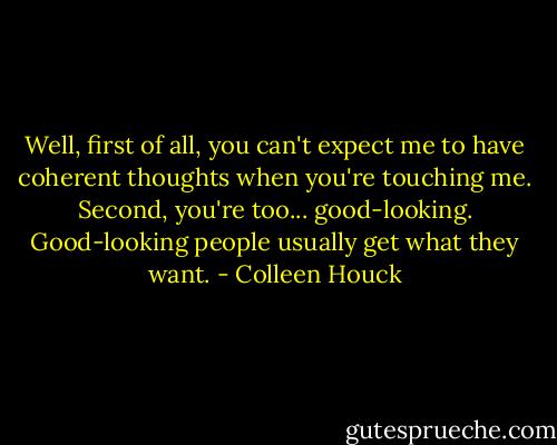 Well, first of all, you can't expect me to have coherent thoughts when you're touching me. Second, you're too... good-looking. Good-looking people usually get what they want. - Colleen Houck