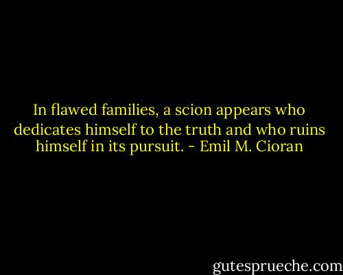 In flawed families, a scion appears who dedicates himself to the truth and who ruins himself in its pursuit. - Emil M. Cioran