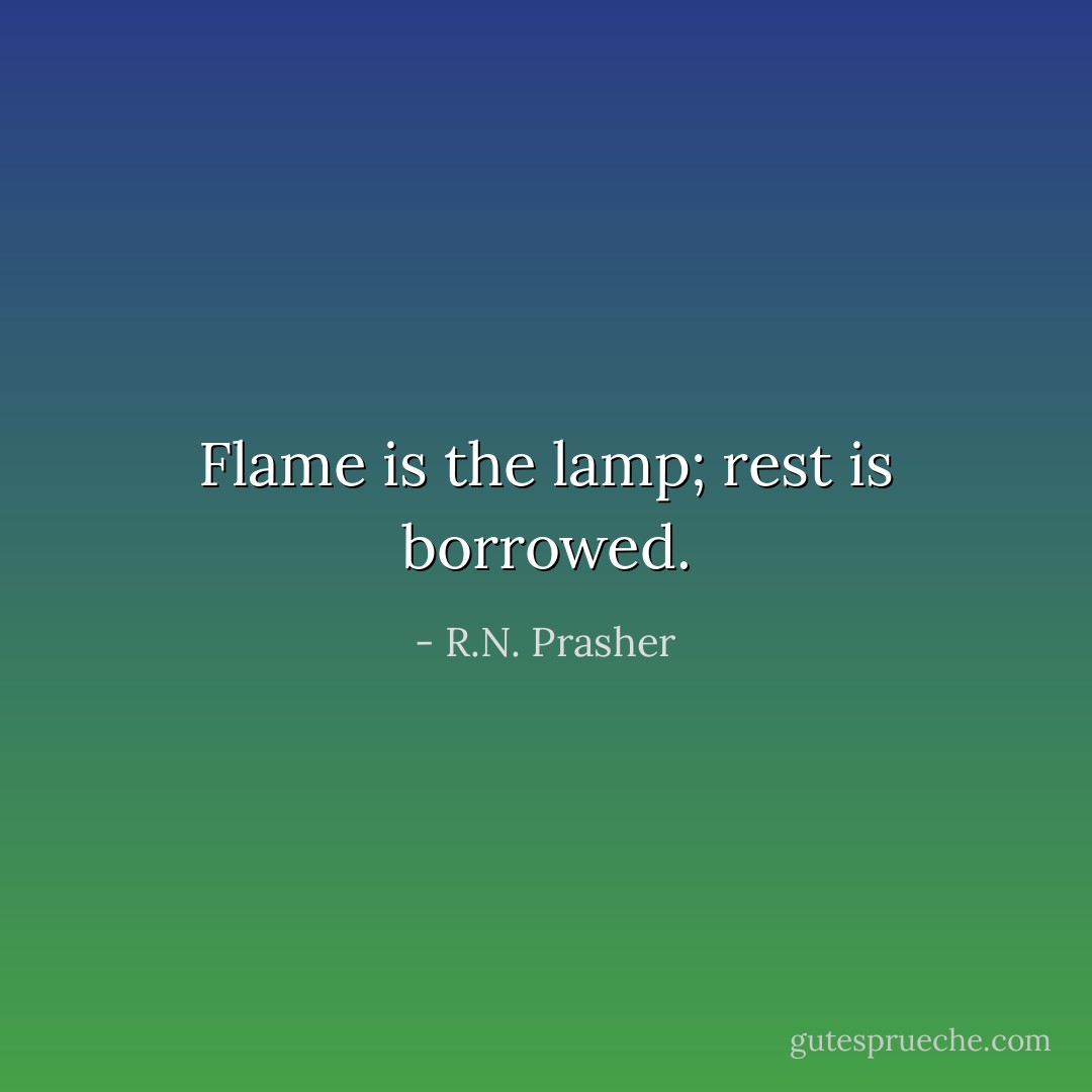 Flame is the lamp; rest is borrowed. - R.N. Prasher