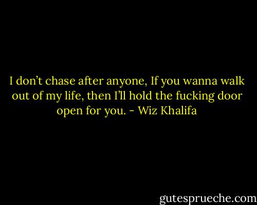 I don’t chase after anyone, If you wanna walk out of my life, then I’ll hold the fucking door open for you. - Wiz Khalifa