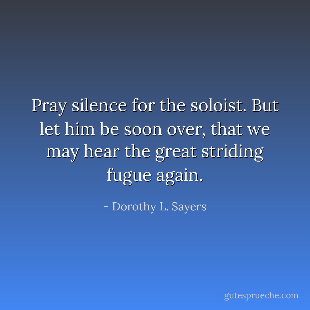 Pray silence for the soloist. But let him be soon over, that we may hear the great striding fugue again. - Dorothy L. Sayers